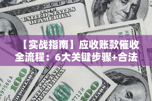 北京【实战指南】应收账款催收全流程：6大关键步骤+合法回款技巧