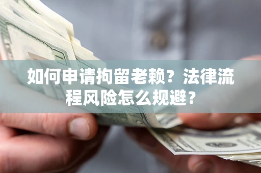 北京如何申请拘留老赖？法律流程风险怎么规避？