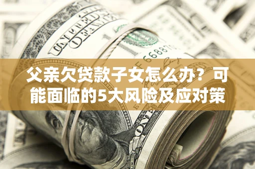 北京父亲欠贷款子女怎么办?可能面临的5大风险及应对策略 北京父亲欠贷款子女怎么办?可能面临的5大风险及应对策略