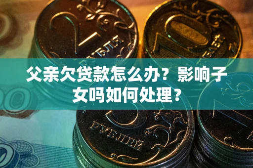 北京父亲欠贷款怎么办？影响子女吗如何处理？