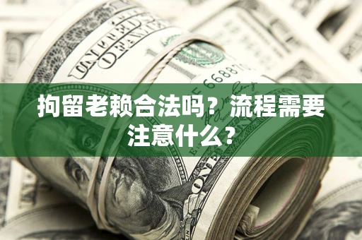 北京拘留老赖合法吗？流程需要注意什么？