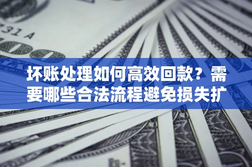 北京坏账处理如何高效回款？需要哪些合法流程避免损失扩大？