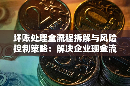 北京坏账处理全流程拆解与风险控制策略：解决企业现金流顽疾的实战指南