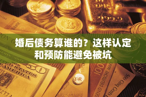 北京婚后债务算谁的？这样认定和预防能避免被坑