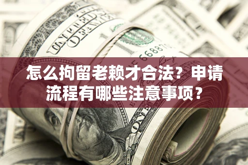 北京怎么拘留老赖才合法？申请流程有哪些注意事项？