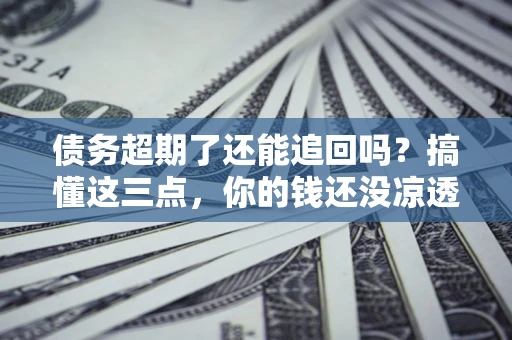 北京债务超期了还能追回吗？搞懂这三点，你的钱还没凉透