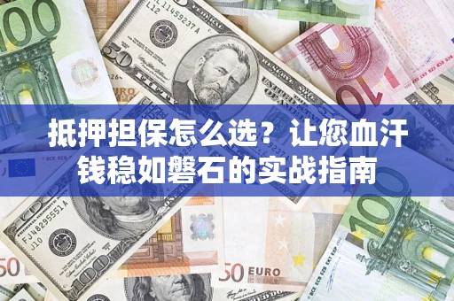 北京抵押担保怎么选？让您血汗钱稳如磐石的实战指南