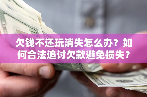 北京欠钱不还玩消失怎么办?如何合法追讨欠款避免损失? 北京欠钱不还玩消失怎么办?如何合法追讨欠款避免损失?