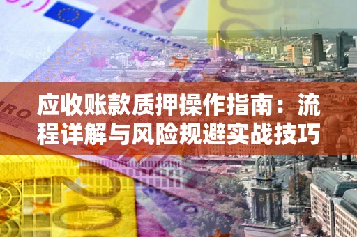 北京应收账款质押操作指南:流程详解与风险规避实战技巧 北京应收账款质押操作指南:流程详解与风险规避实战技巧
