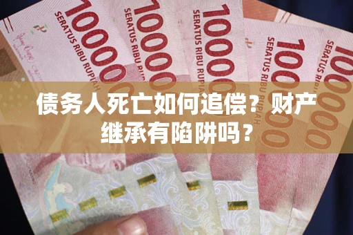 北京债务人死亡如何追偿？财产继承有陷阱吗？