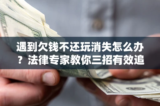 北京遇到欠钱不还玩消失怎么办？法律专家教你三招有效追债！