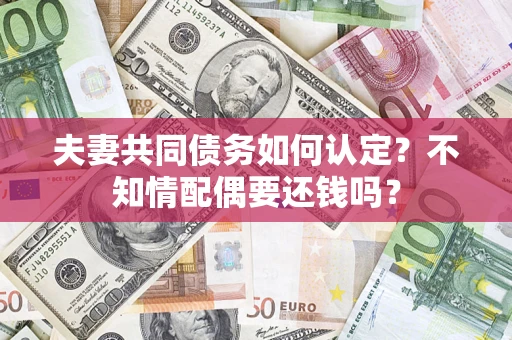 北京夫妻共同债务如何认定？不知情配偶要还钱吗？