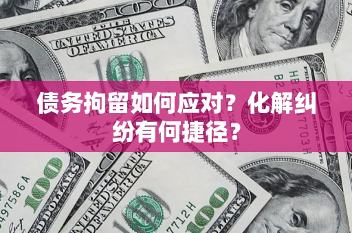 北京债务拘留如何应对？化解纠纷有何捷径？
