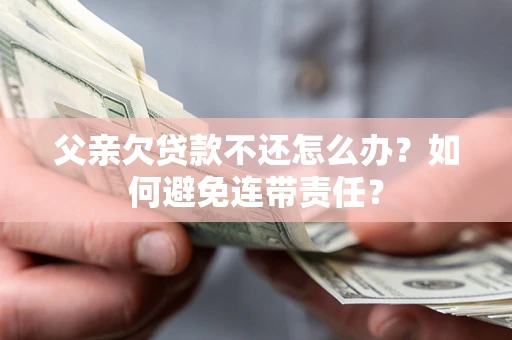 北京父亲欠贷款不还怎么办？如何避免连带责任？