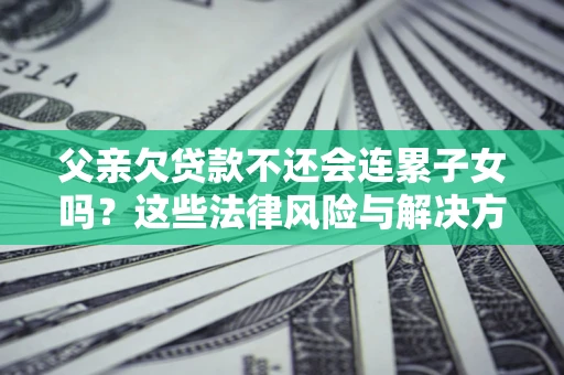 北京父亲欠贷款不还会连累子女吗？这些法律风险与解决方法要早知道！