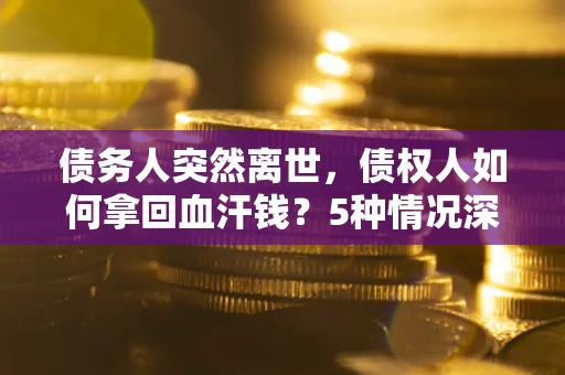 北京债务人突然离世，债权人如何拿回血汗钱？5种情况深度解析
