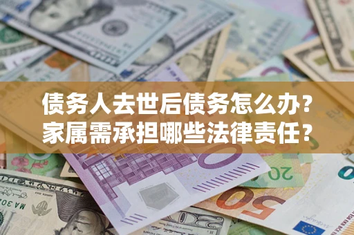 北京债务人去世后债务怎么办？家属需承担哪些法律责任？