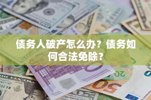 北京债务人破产怎么办？债务如何合法免除？