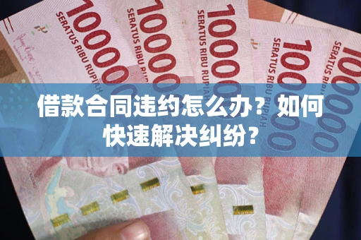 北京借款合同违约怎么办？如何快速解决纠纷？
