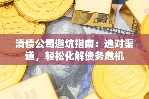 北京清债公司避坑指南：选对渠道，轻松化解债务危机