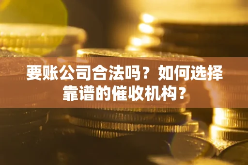 北京要账公司合法吗？如何选择靠谱的催收机构？