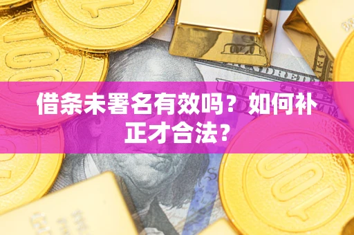 北京借条未署名有效吗？如何补正才合法？