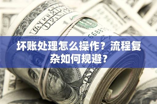 北京坏账处理怎么操作？流程复杂如何规避？