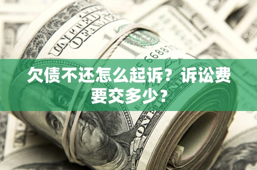 北京欠债不还怎么起诉？诉讼费要交多少？