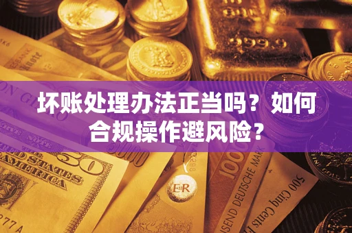 北京坏账处理办法正当吗？如何合规操作避风险？