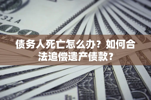 北京债务人死亡怎么办？如何合法追偿遗产债款？