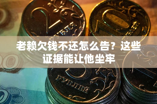 北京老赖欠钱不还怎么告？这些证据能让他坐牢
