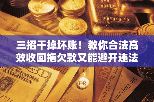 北京三招干掉坏账！教你合法高效收回拖欠款又能避开违法雷区