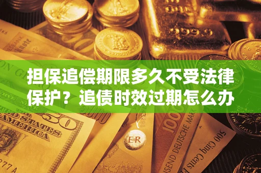北京担保追偿期限多久不受法律保护？追债时效过期怎么办？