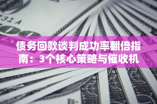 北京债务回款谈判成功率翻倍指南：3个核心策略与催收机构避坑法则