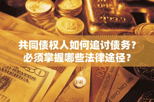 北京共同债权人如何追讨债务？必须掌握哪些法律途径？