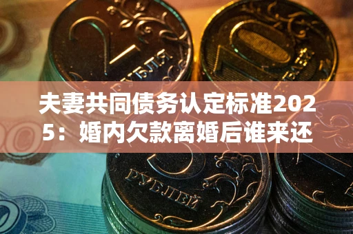 北京夫妻共同债务认定标准2025:婚内欠款离婚后谁来还? 北京夫妻共同债务认定标准2025:婚内欠款离婚后谁来还?