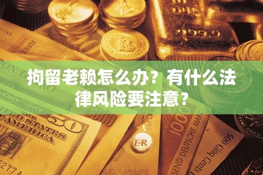 北京拘留老赖怎么办？有什么法律风险要注意？