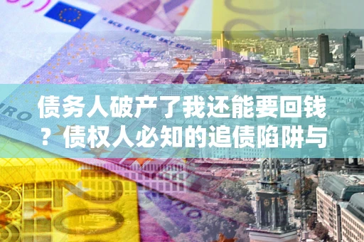 北京债务人破产了我还能要回钱？债权人必知的追债陷阱与破局之道