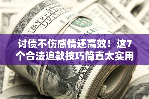 北京讨债不伤感情还高效！这7个合法追款技巧简直太实用