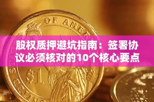北京股权质押避坑指南：签署协议必须核对的10个核心要点