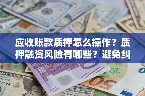 北京应收账款质押怎么操作？质押融资风险有哪些？避免纠纷高效融资技巧