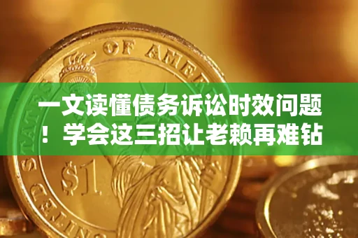 北京一文读懂债务诉讼时效问题！学会这三招让老赖再难钻空子