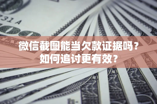 北京微信截图能当欠款证据吗？如何追讨更有效？