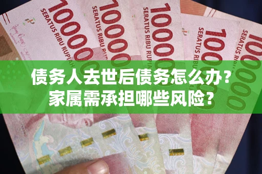 北京债务人去世后债务怎么办？家属需承担哪些风险？