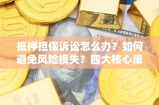 北京抵押担保诉讼怎么办？如何避免风险损失？四大核心策略全解读