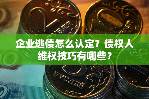 北京企业逃债怎么认定？债权人维权技巧有哪些？
