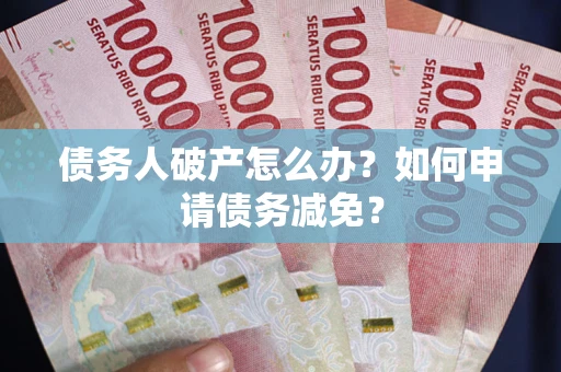 北京债务人破产怎么办？如何申请债务减免？