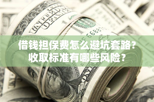 北京借钱担保费怎么避坑套路?收取标准有哪些风险? 北京借钱担保费怎么避坑套路?收取标准有哪些风险?
