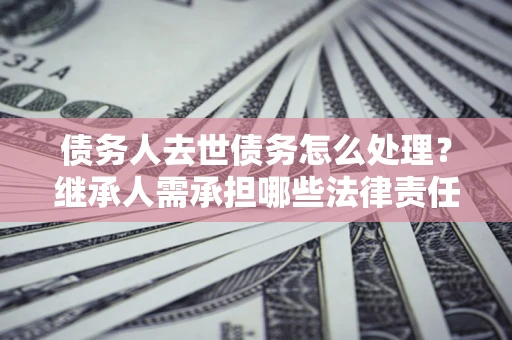 北京债务人去世债务怎么处理？继承人需承担哪些法律责任？