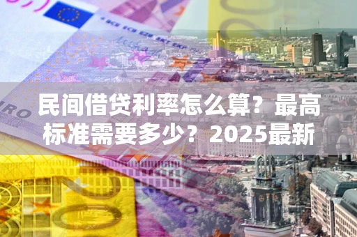 北京民间借贷利率怎么算？最高标准需要多少？2025最新避坑指南